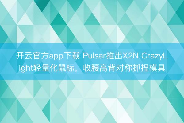 开云官方app下载 Pulsar推出X2N CrazyLight轻量化鼠标,收腰高背对称抓捏模具