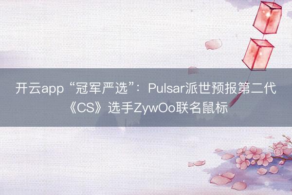 开云app “冠军严选”：Pulsar派世预报第二代《CS》选手ZywOo联名鼠标