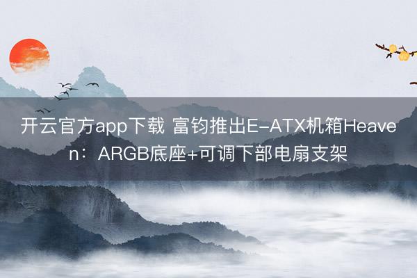 开云官方app下载 富钧推出E-ATX机箱Heaven:ARGB底座+可调下部电扇支架