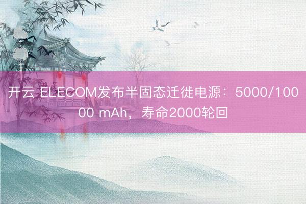 开云 ELECOM发布半固态迁徙电源:5000/10000 mAh,寿命2000轮回