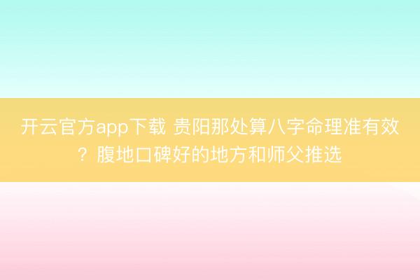 开云官方app下载 贵阳那处算八字命理准有效？腹地口碑好的地方和师父推选