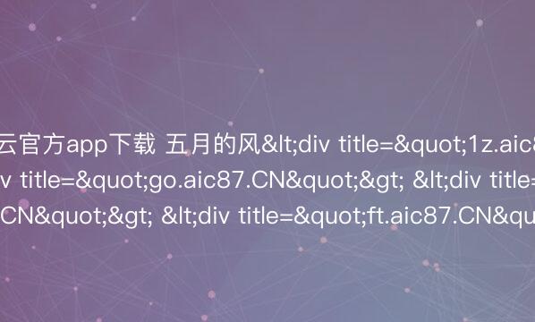 开云官方app下载 五月的风<div title="1z.aic87.CN"> <div title="go.aic87.CN"> <div title="qn.aic87.CN"> <div