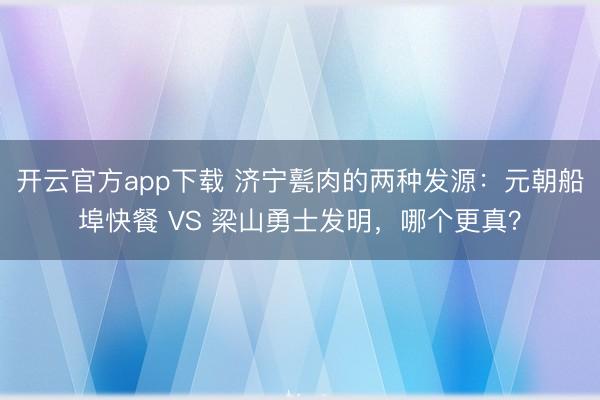 开云官方app下载 济宁甏肉的两种发源：元朝船埠快餐 VS 梁山勇士发明，哪个更真？