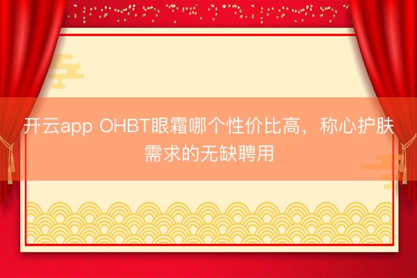 开云app OHBT眼霜哪个性价比高，称心护肤需求的无缺聘用