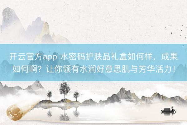 开云官方app 水密码护肤品礼盒如何样,成果如何啊?让你领有水润好意思肌与芳华活力!