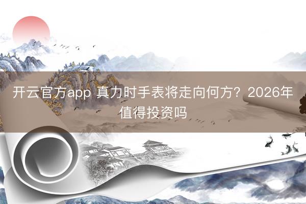 开云官方app 真力时手表将走向何方？2026年值得投资吗