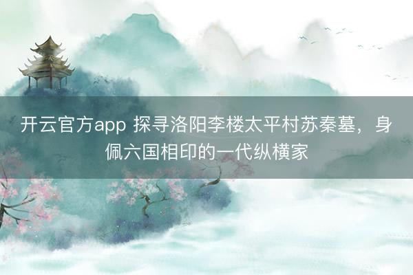 开云官方app 探寻洛阳李楼太平村苏秦墓,身佩六国相印的一代纵横家
