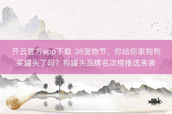开云官方app下载 38宠物节，你给你家狗狗买罐头了吗？狗罐头品牌名次榜推选来袭