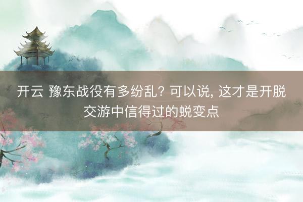 开云 豫东战役有多纷乱? 可以说， 这才是开脱交游中信得过的蜕变点